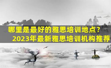 哪里是最好的雅思培训地点？ 2023年最新雅思培训机构推荐